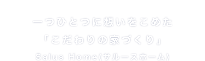 一つひとつに想いをこめた「こだわりの家づくり」Salus Home(サルースホーム)